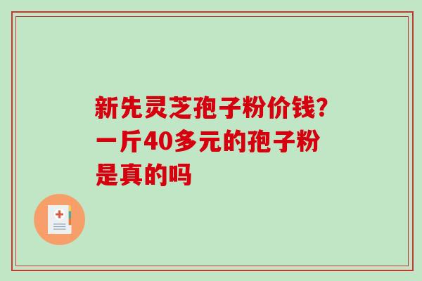 新先灵芝孢子粉价钱?一斤40多元的孢子粉是真的吗-第1张图片-破壁灵芝孢子粉研究指南 新先灵芝孢子粉价钱?一斤40多元的孢子粉是真的吗-第1张图片-破壁灵芝孢子粉研究指南
