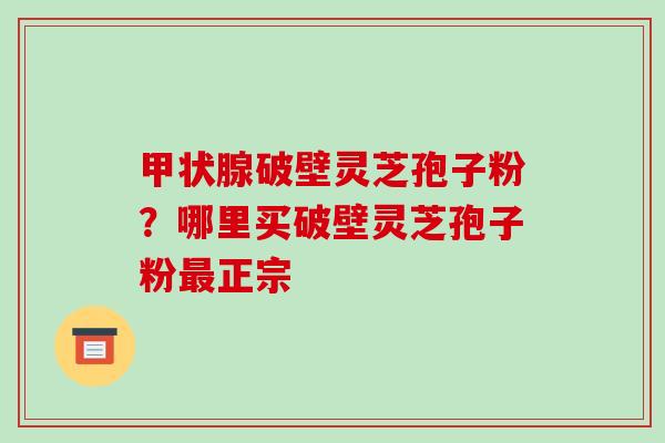 甲状腺破壁灵芝孢子粉?哪里买破壁灵芝孢子粉最正宗-第1张图片-破壁灵芝孢子粉研究指南 甲状腺破壁灵芝孢子粉?哪里买破壁灵芝孢子粉最正宗-第1张图片-破壁灵芝孢子粉研究指南