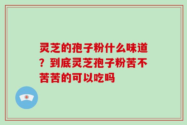 灵芝的孢子粉什么味道?到底灵芝孢子粉苦不苦苦的可以吃吗-第1张图片-破壁灵芝孢子粉研究指南 灵芝的孢子粉什么味道?到底灵芝孢子粉苦不苦苦的可以吃吗-第1张图片-破壁灵芝孢子粉研究指南