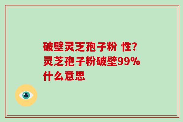 破壁灵芝孢子粉 性？灵芝孢子粉破壁99%什么意思-第1张图片-破壁灵芝孢子粉研究指南