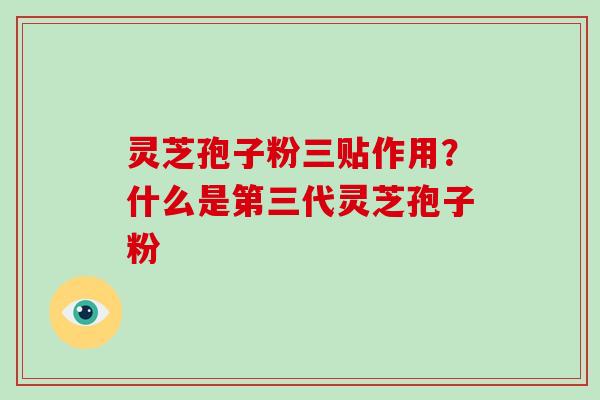 灵芝孢子粉三贴作用?什么是第三代灵芝孢子粉-第1张图片-破壁灵芝孢子粉研究指南 灵芝孢子粉三贴作用?什么是第三代灵芝孢子粉-第1张图片-破壁灵芝孢子粉研究指南