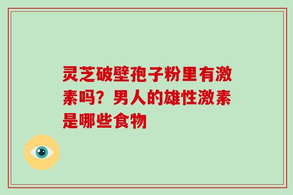 灵芝破壁孢子粉里有激素吗?男人的雄性激素是哪些食物-第1张图片-破壁灵芝孢子粉研究指南 灵芝破壁孢子粉里有激素吗?男人的雄性激素是哪些食物-第1张图片-破壁灵芝孢子粉研究指南