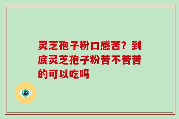 灵芝孢子粉口感苦?到底灵芝孢子粉苦不苦苦的可以吃吗-第1张图片-破壁灵芝孢子粉研究指南 灵芝孢子粉口感苦?到底灵芝孢子粉苦不苦苦的可以吃吗-第1张图片-破壁灵芝孢子粉研究指南