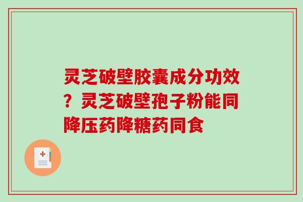 灵芝破壁胶囊成分功效？灵芝破壁孢子粉能同降压药降糖药同食-第1张图片-破壁灵芝孢子粉研究指南