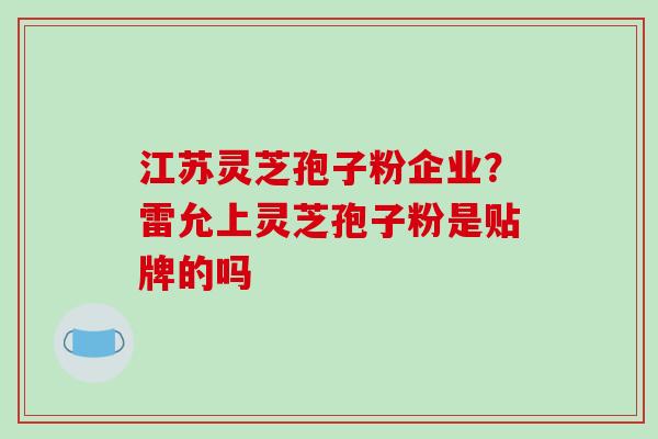江苏灵芝孢子粉企业?雷允上灵芝孢子粉是贴牌的吗-第1张图片-破壁灵芝孢子粉研究指南 江苏灵芝孢子粉企业?雷允上灵芝孢子粉是贴牌的吗-第1张图片-破壁灵芝孢子粉研究指南