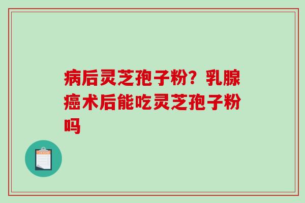 病后灵芝孢子粉?乳腺癌术后能吃灵芝孢子粉吗-第1张图片-破壁灵芝孢子粉研究指南 病后灵芝孢子粉?乳腺癌术后能吃灵芝孢子粉吗-第1张图片-破壁灵芝孢子粉研究指南