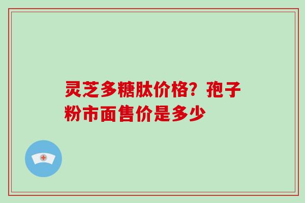 灵芝多糖肽价格?孢子粉市面售价是多少-第1张图片-破壁灵芝孢子粉研究指南 灵芝多糖肽价格?孢子粉市面售价是多少-第1张图片-破壁灵芝孢子粉研究指南