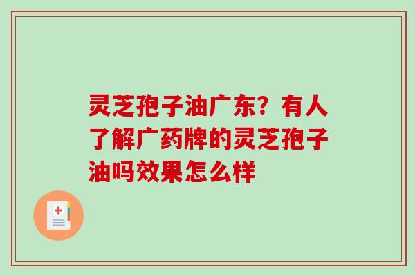 灵芝孢子油广东?有人了解广药牌的灵芝孢子油吗效果怎么样-第1张图片-破壁灵芝孢子粉研究指南 灵芝孢子油广东?有人了解广药牌的灵芝孢子油吗效果怎么样-第1张图片-破壁灵芝孢子粉研究指南