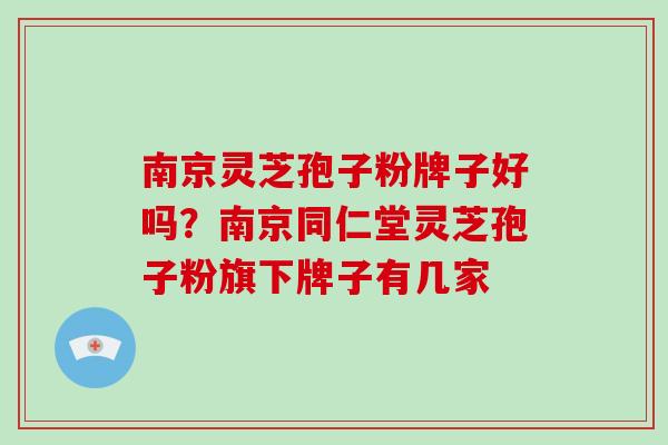 南京灵芝孢子粉牌子好吗?南京同仁堂灵芝孢子粉旗下牌子有几家-第1张图片-破壁灵芝孢子粉研究指南 南京灵芝孢子粉牌子好吗?南京同仁堂灵芝孢子粉旗下牌子有几家-第1张图片-破壁灵芝孢子粉研究指南