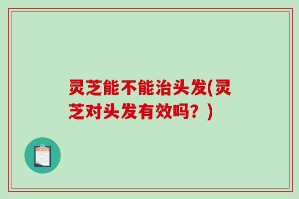 灵芝能不能治头发(灵芝对头发有效吗?)-第1张图片-破壁灵芝孢子粉研究指南 灵芝能不能治头发(灵芝对头发有效吗?)-第1张图片-破壁灵芝孢子粉研究指南