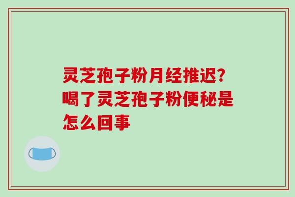 灵芝孢子粉月经推迟?喝了灵芝孢子粉便秘是怎么回事-第1张图片-破壁灵芝孢子粉研究指南 灵芝孢子粉月经推迟?喝了灵芝孢子粉便秘是怎么回事-第1张图片-破壁灵芝孢子粉研究指南