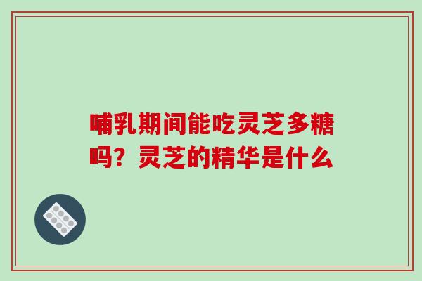 哺乳期间能吃灵芝多糖吗？灵芝的精华是什么-第1张图片-破壁灵芝孢子粉研究指南