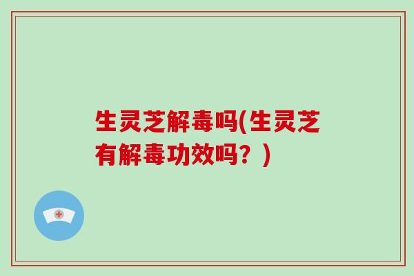 生灵芝解毒吗(生灵芝有解毒功效吗?)-第1张图片-破壁灵芝孢子粉研究指南 生灵芝解毒吗(生灵芝有解毒功效吗?)-第1张图片-破壁灵芝孢子粉研究指南
