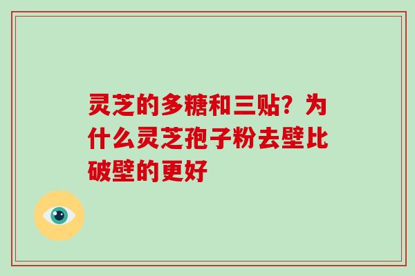 灵芝的多糖和三贴？为什么灵芝孢子粉去壁比破壁的更好-第1张图片-破壁灵芝孢子粉研究指南
