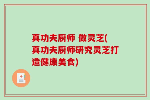 真功夫厨师 做灵芝(真功夫厨师研究灵芝打造健康美食)-第1张图片-破壁灵芝孢子粉研究指南 真功夫厨师 做灵芝(真功夫厨师研究灵芝打造健康美食)-第1张图片-破壁灵芝孢子粉研究指南