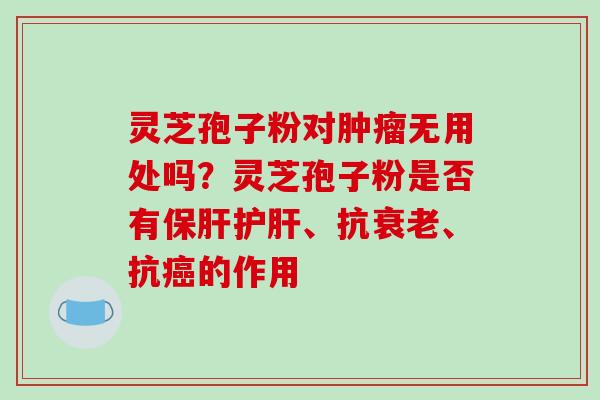 灵芝孢子粉对肿瘤无用处吗？灵芝孢子粉是否有保肝护肝、抗衰老、抗癌的作用-第1张图片-破壁灵芝孢子粉研究指南
