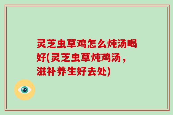 灵芝虫草鸡怎么炖汤喝好(灵芝虫草炖鸡汤,滋补养生好去处)-第1张图片-破壁灵芝孢子粉研究指南 灵芝虫草鸡怎么炖汤喝好(灵芝虫草炖鸡汤,滋补养生好去处)-第1张图片-破壁灵芝孢子粉研究指南