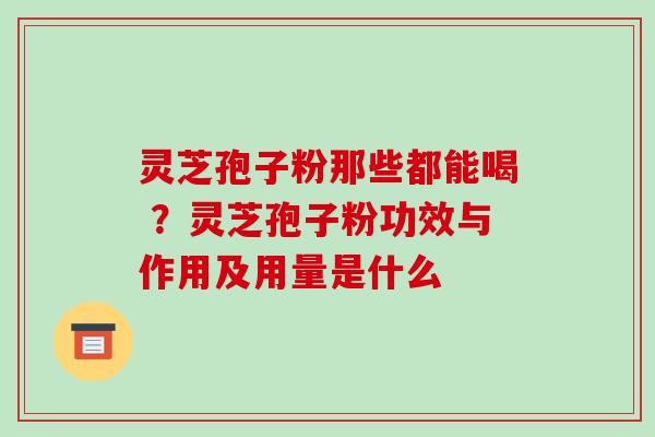 灵芝孢子粉那些都能喝 ?灵芝孢子粉功效与作用及用量是什么-第1张图片-破壁灵芝孢子粉研究指南 灵芝孢子粉那些都能喝 ?灵芝孢子粉功效与作用及用量是什么-第1张图片-破壁灵芝孢子粉研究指南