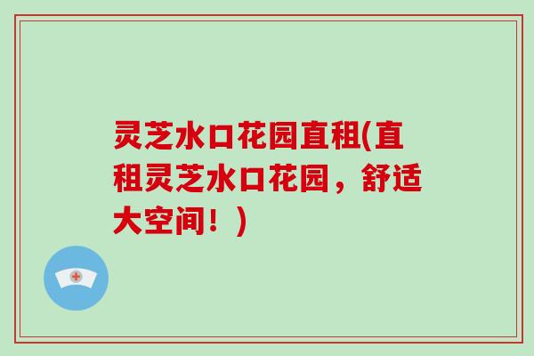 灵芝水口花园直租(直租灵芝水口花园，舒适大空间！)-第1张图片-破壁灵芝孢子粉研究指南