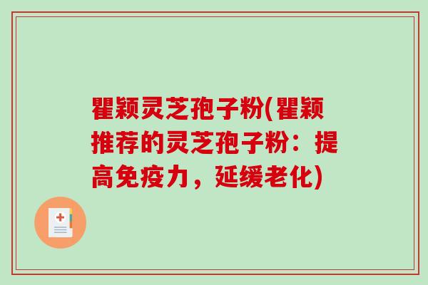 瞿颖灵芝孢子粉(瞿颖推荐的灵芝孢子粉：提高免疫力，延缓老化)-第1张图片-破壁灵芝孢子粉研究指南