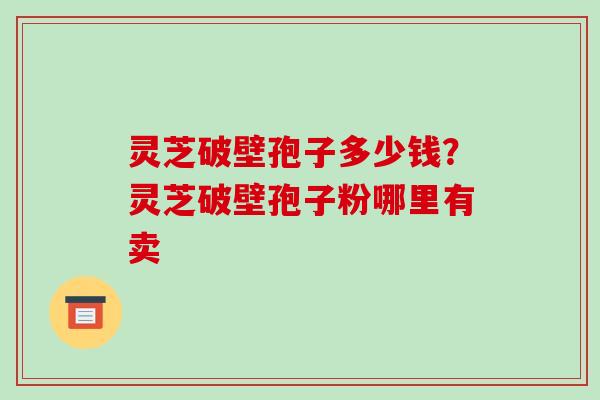 灵芝破壁孢子多少钱?灵芝破壁孢子粉哪里有卖-第1张图片-破壁灵芝孢子粉研究指南 灵芝破壁孢子多少钱?灵芝破壁孢子粉哪里有卖-第1张图片-破壁灵芝孢子粉研究指南
