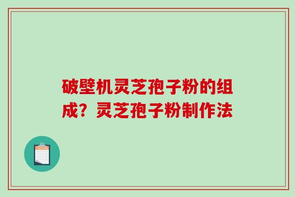 破壁机灵芝孢子粉的组成？灵芝孢子粉制作法-第1张图片-破壁灵芝孢子粉研究指南