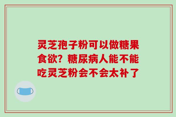 灵芝孢子粉可以做糖果食欲?糖尿病人能不能吃灵芝粉会不会太补了-第1张图片-破壁灵芝孢子粉研究指南 灵芝孢子粉可以做糖果食欲?糖尿病人能不能吃灵芝粉会不会太补了-第1张图片-破壁灵芝孢子粉研究指南