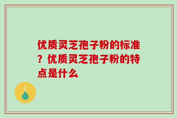 优质灵芝孢子粉的标准?优质灵芝孢子粉的特点是什么-第1张图片-破壁灵芝孢子粉研究指南 优质灵芝孢子粉的标准?优质灵芝孢子粉的特点是什么-第1张图片-破壁灵芝孢子粉研究指南