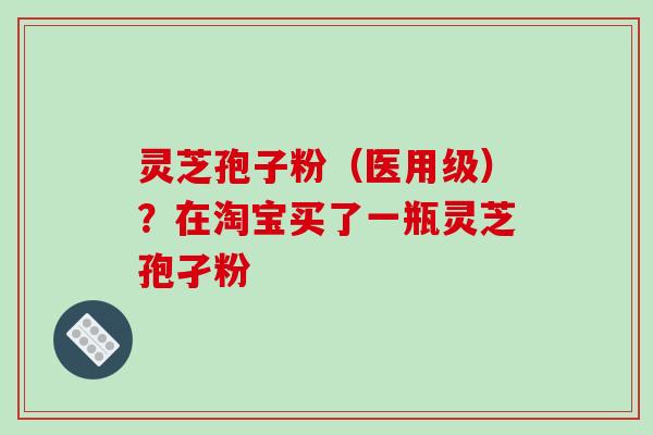 灵芝孢子粉(医用级)?在淘宝买了一瓶灵芝孢孑粉-第1张图片-破壁灵芝孢子粉研究指南 灵芝孢子粉(医用级)?在淘宝买了一瓶灵芝孢孑粉-第1张图片-破壁灵芝孢子粉研究指南