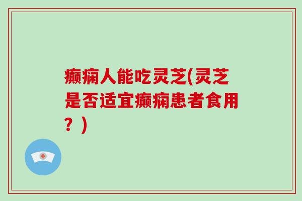 癫痫人能吃灵芝(灵芝是否适宜癫痫患者食用?)-第1张图片-破壁灵芝孢子粉研究指南 癫痫人能吃灵芝(灵芝是否适宜癫痫患者食用?)-第1张图片-破壁灵芝孢子粉研究指南
