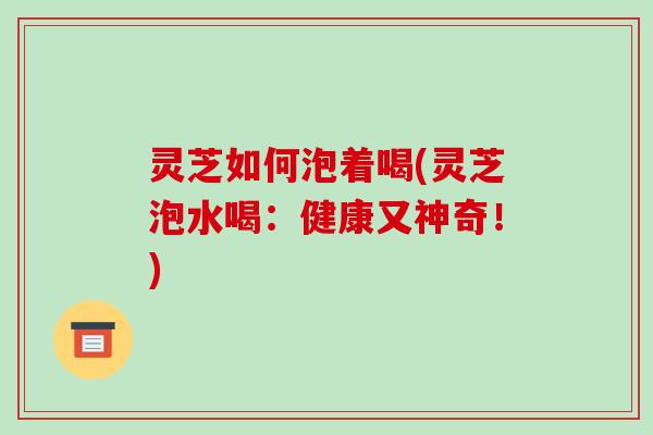 灵芝如何泡着喝(灵芝泡水喝：健康又神奇！)-第1张图片-破壁灵芝孢子粉研究指南