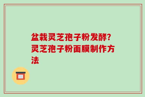 盆栽灵芝孢子粉发酵?灵芝孢子粉面膜制作方法-第1张图片-破壁灵芝孢子粉研究指南 盆栽灵芝孢子粉发酵?灵芝孢子粉面膜制作方法-第1张图片-破壁灵芝孢子粉研究指南