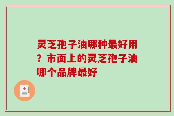 灵芝孢子油哪种最好用?市面上的灵芝孢子油哪个品牌最好-第1张图片-破壁灵芝孢子粉研究指南 灵芝孢子油哪种最好用?市面上的灵芝孢子油哪个品牌最好-第1张图片-破壁灵芝孢子粉研究指南