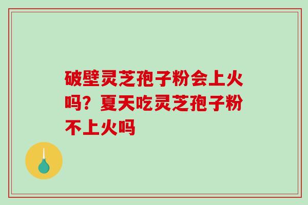 破壁灵芝孢子粉会上火吗?夏天吃灵芝孢子粉不上火吗-第1张图片-破壁灵芝孢子粉研究指南 破壁灵芝孢子粉会上火吗?夏天吃灵芝孢子粉不上火吗-第1张图片-破壁灵芝孢子粉研究指南