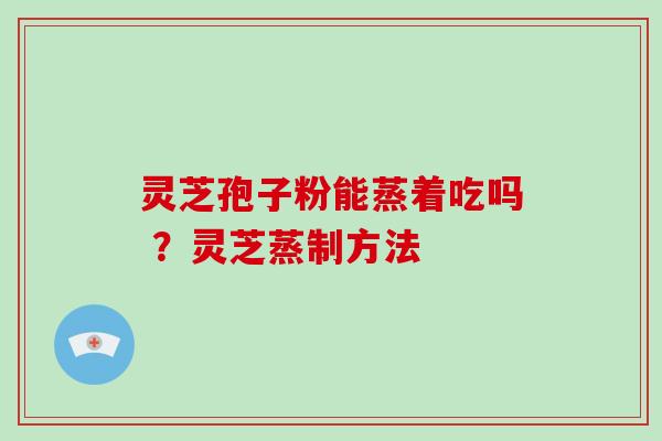 灵芝孢子粉能蒸着吃吗 ?灵芝蒸制方法-第1张图片-破壁灵芝孢子粉研究指南 灵芝孢子粉能蒸着吃吗 ?灵芝蒸制方法-第1张图片-破壁灵芝孢子粉研究指南