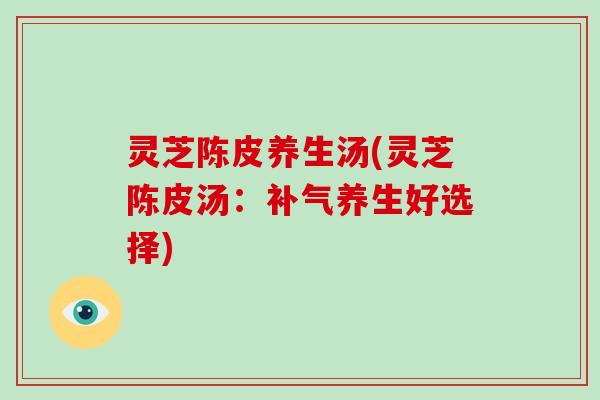 灵芝陈皮养生汤(灵芝陈皮汤:补气养生好选择)-第1张图片-破壁灵芝孢子粉研究指南 灵芝陈皮养生汤(灵芝陈皮汤:补气养生好选择)-第1张图片-破壁灵芝孢子粉研究指南