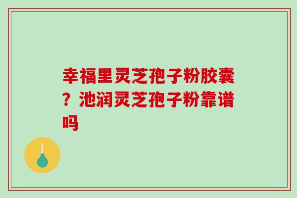 幸福里灵芝孢子粉胶囊？池润灵芝孢子粉靠谱吗-第1张图片-破壁灵芝孢子粉研究指南