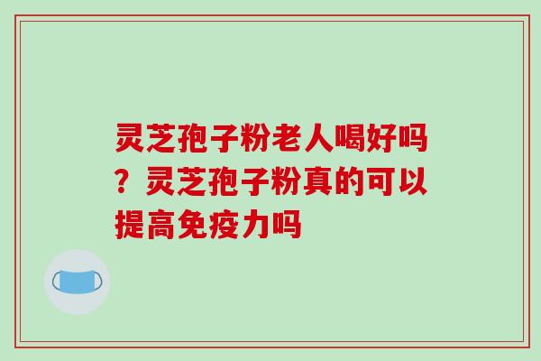 灵芝孢子粉老人喝好吗?灵芝孢子粉真的可以提高免疫力吗-第1张图片-破壁灵芝孢子粉研究指南 灵芝孢子粉老人喝好吗?灵芝孢子粉真的可以提高免疫力吗-第1张图片-破壁灵芝孢子粉研究指南