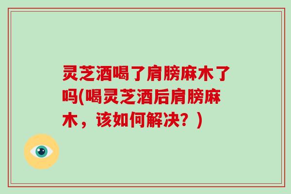 灵芝酒喝了肩膀麻木了吗(喝灵芝酒后肩膀麻木,该如何解决?)-第1张图片-破壁灵芝孢子粉研究指南 灵芝酒喝了肩膀麻木了吗(喝灵芝酒后肩膀麻木,该如何解决?)-第1张图片-破壁灵芝孢子粉研究指南