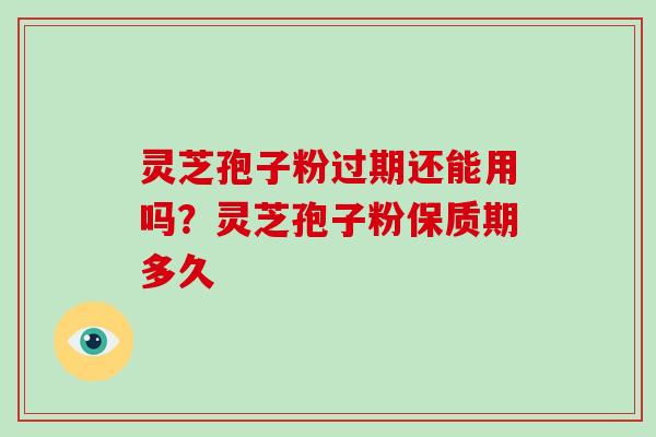 灵芝孢子粉过期还能用吗?灵芝孢子粉保质期多久-第1张图片-破壁灵芝孢子粉研究指南 灵芝孢子粉过期还能用吗?灵芝孢子粉保质期多久-第1张图片-破壁灵芝孢子粉研究指南