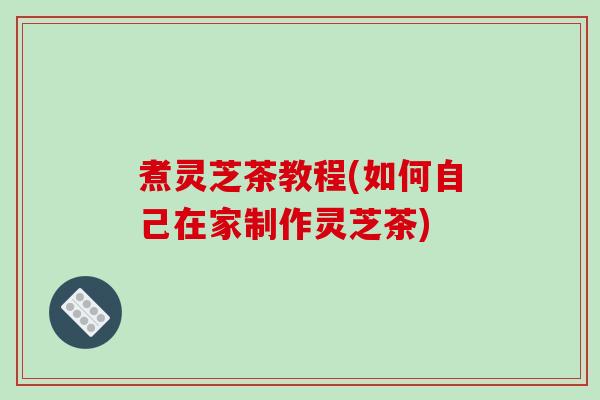 煮灵芝茶教程(如何自己在家制作灵芝茶)-第1张图片-破壁灵芝孢子粉研究指南 煮灵芝茶教程(如何自己在家制作灵芝茶)-第1张图片-破壁灵芝孢子粉研究指南