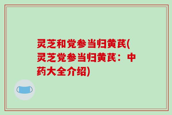 灵芝和党参当归黄芪(灵芝党参当归黄芪:中药大全介绍)-第1张图片-破壁灵芝孢子粉研究指南 灵芝和党参当归黄芪(灵芝党参当归黄芪:中药大全介绍)-第1张图片-破壁灵芝孢子粉研究指南
