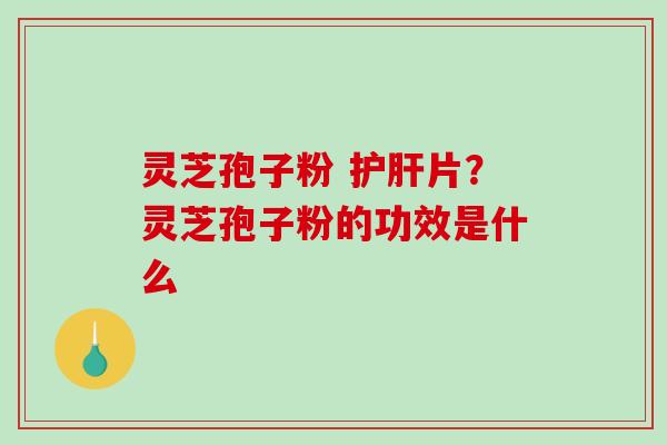 灵芝孢子粉 护肝片?灵芝孢子粉的功效是什么-第1张图片-破壁灵芝孢子粉研究指南 灵芝孢子粉 护肝片?灵芝孢子粉的功效是什么-第1张图片-破壁灵芝孢子粉研究指南