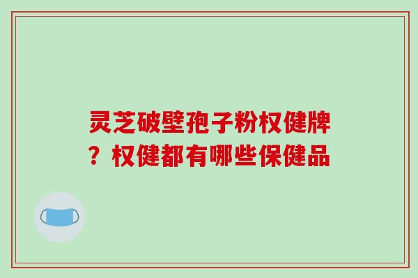 灵芝破壁孢子粉权健牌?权健都有哪些保健品-第1张图片-破壁灵芝孢子粉研究指南 灵芝破壁孢子粉权健牌?权健都有哪些保健品-第1张图片-破壁灵芝孢子粉研究指南