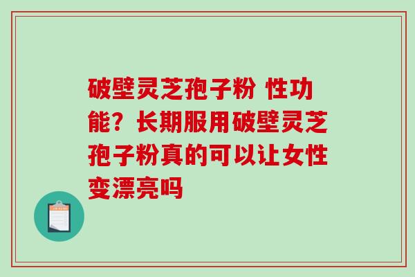 破壁灵芝孢子粉 性功能？长期服用破壁灵芝孢子粉真的可以让女性变漂亮吗-第1张图片-破壁灵芝孢子粉研究指南
