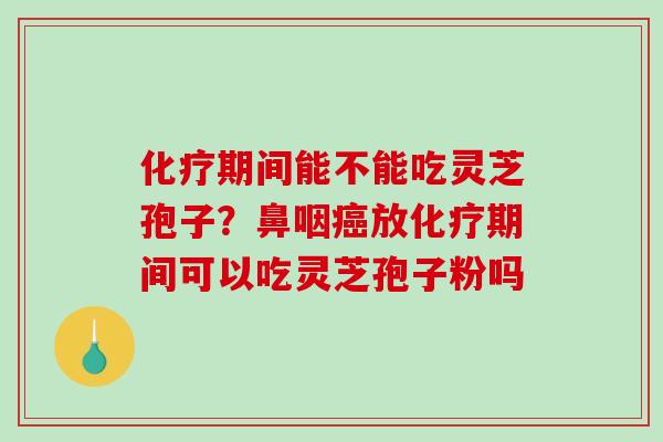 化疗期间能不能吃灵芝孢子?鼻咽癌放化疗期间可以吃灵芝孢子粉吗-第1张图片-破壁灵芝孢子粉研究指南 化疗期间能不能吃灵芝孢子?鼻咽癌放化疗期间可以吃灵芝孢子粉吗-第1张图片-破壁灵芝孢子粉研究指南