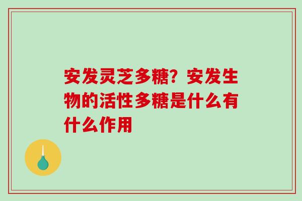 安发灵芝多糖?安发生物的活性多糖是什么有什么作用-第1张图片-破壁灵芝孢子粉研究指南 安发灵芝多糖?安发生物的活性多糖是什么有什么作用-第1张图片-破壁灵芝孢子粉研究指南
