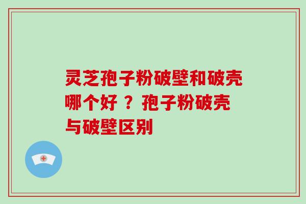 灵芝孢子粉破壁和破壳哪个好 ?孢子粉破壳与破壁区别-第1张图片-破壁灵芝孢子粉研究指南 灵芝孢子粉破壁和破壳哪个好 ?孢子粉破壳与破壁区别-第1张图片-破壁灵芝孢子粉研究指南