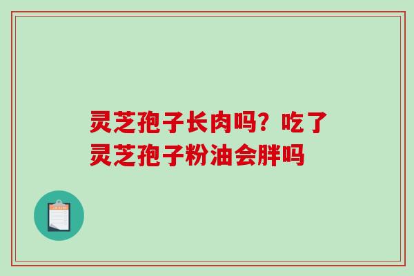 灵芝孢子长肉吗？吃了灵芝孢子粉油会胖吗-第1张图片-破壁灵芝孢子粉研究指南