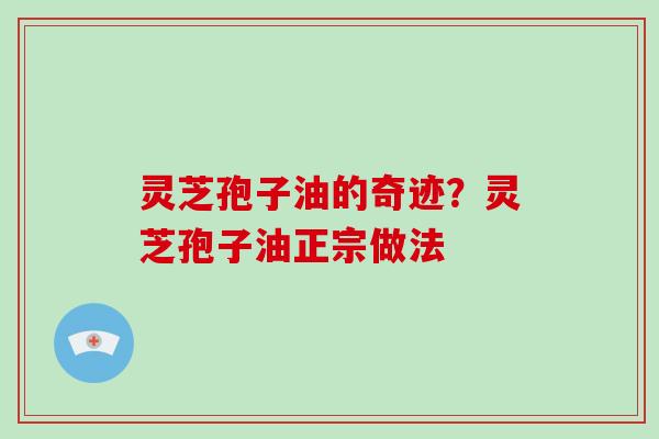 灵芝孢子油的奇迹?灵芝孢子油正宗做法-第1张图片-破壁灵芝孢子粉研究指南 灵芝孢子油的奇迹?灵芝孢子油正宗做法-第1张图片-破壁灵芝孢子粉研究指南